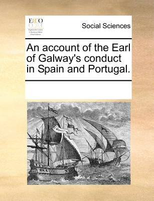 An Account of the Earl of Galway's Conduct in Spain and Portugal. by Multiple Contributors
