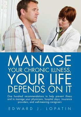 Manage Your Chronic Illness, Your Life Depends on It: One hundred recommendations to help prevent illness and to manage your physicians, hospital stay by Lopatin, Edward J.