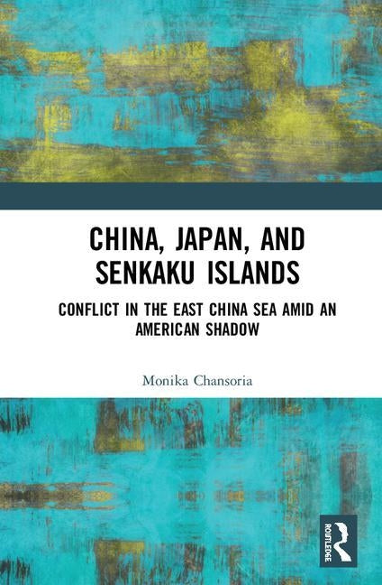 China, Japan, and Senkaku Islands: Conflict in the East China Sea Amid an American Shadow by Chansoria, Monika