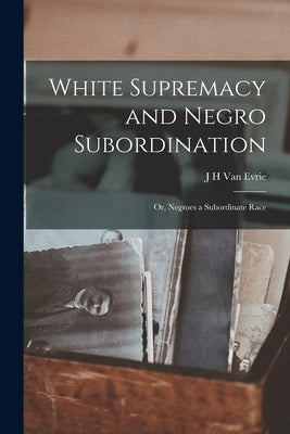 White Supremacy and Negro Subordination; or, Negroes a Subordinate Race by Van Evrie, J. H.