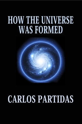 How the Universe Was Formed: The Universe Is Floating in an Absolute Void by Partidas, Carlos L.