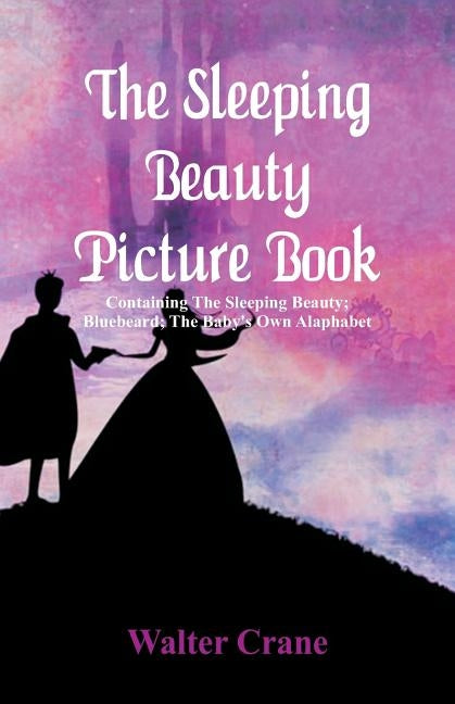 The Sleeping Beauty Picture Book: Containing The Sleeping Beauty; Bluebeard; The Baby's Own Alaphabet by Crane, Walter
