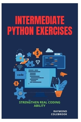 Intermediate Python Exercises: Strengthen Real Coding Ability by Colebrook, Raymond