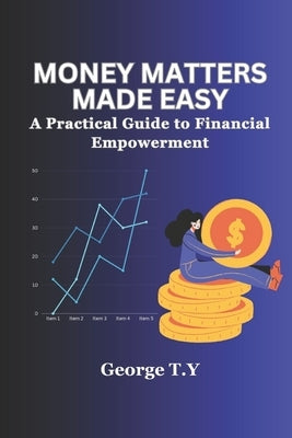 Money Matters Made Easy: A Practical Guide to Financial Empowerment by T. Y., George