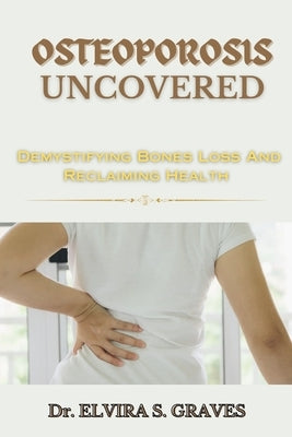 Osteoporosis Uncovered: Demistifying Bone Loss And Reclaiming Health by Graves, Elvira S.