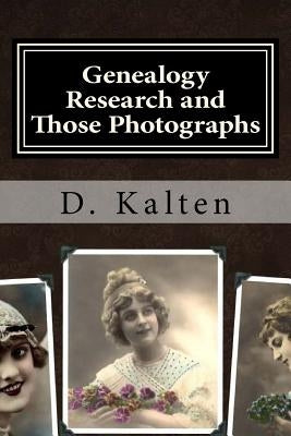 Genealogy Research and Those Photographs: How to Keep Details of the People and Day with Any Photo in a Permanent Way without Altering the Original Ph by Kalten, D.