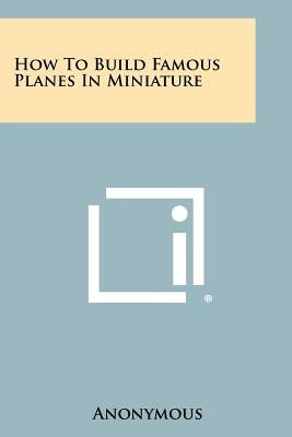 How to Build Famous Planes in Miniature by Anonymous