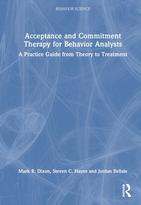 Acceptance and Commitment Therapy for Behavior Analysts: A Practice Guide from Theory to Treatment by Dixon, Mark R.