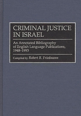 Criminal Justice in Israel: An Annotated Bibliography of English Language Publications, 1948-1993 by Friedmann, Robert R.