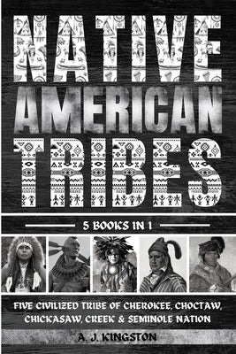 Native American Tribes: Five Civilized Tribes Of Cherokee, Choctaw, Chickasaw, Creek & Seminole Nation by Kingston, A. J.