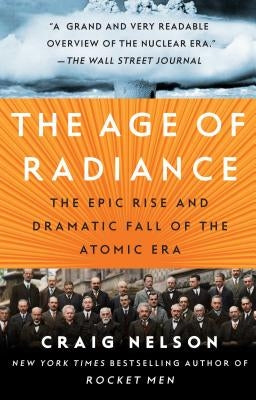 The Age of Radiance: The Epic Rise and Dramatic Fall of the Atomic Era by Nelson, Craig