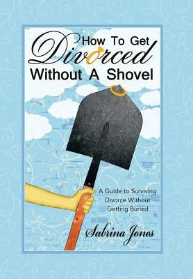 How to Get Divorced without a Shovel: A Guide to Surviving Divorce Without Getting Buried by Jones, Sabrina
