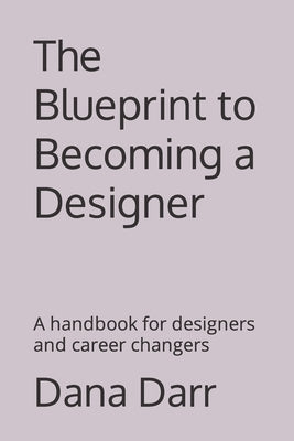 The Blueprint to Becoming a Designer: A handbook for designers and career changers by Darr, Dana R.