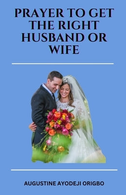 PRAYERS TO GET the RIGHT HUSDAND OR WIFE.: geting an ideal husband or wife by Origbo, Augustine Ayodeji