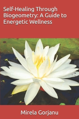 Self-Healing Through Biogeometry: A Guide to Energetic Wellness by Gorjanu, Mirela