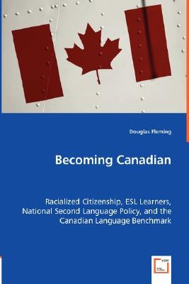 Becoming Canadian - Racialized Citizenship, ESL Learners, National Second Language Policy, and the Canadian Language Benchmark by Fleming, Douglas