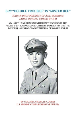 B-29 "Double Trouble" Is "Mister Bee": Radar Photography of and Bombing Japan During World War Ii My North Carolinian Father in the Crew of the "Lone by Jones, Colonel Charles a.