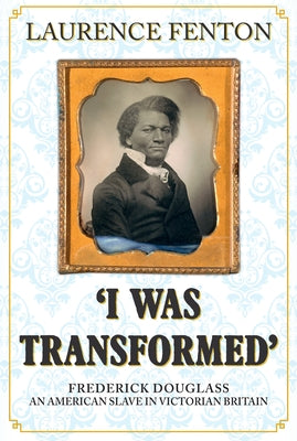 'I Was Transformed' Frederick Douglass: An American Slave in Victorian Britain by Fenton, Laurence