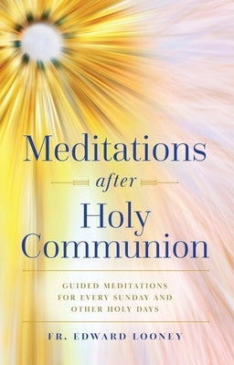 Meditations After Holy Communion: Guided Meditations for Every Sunday and Other Holy Days by Looney, Fr Edward L.