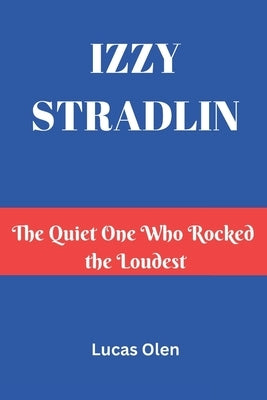 Izzy Stradlin: The Quiet One Who Rocked the Loudest by Olen, Lucas