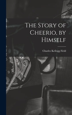 The Story of Cheerio, by Himself by Field, Charles Kellogg
