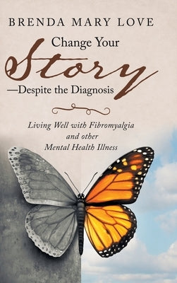 Change Your Story-Despite the Diagnosis: Living Well with Fibromyalgia and Other Mental Health Illness by Love, Brenda Mary
