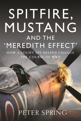Spitfire, Mustang and the 'Meredith Effect': How a Soviet Spy Helped Change the Course of WWII by Spring, Peter