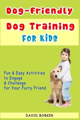 Dog-Friendly, Dog Training For Kids: Fun and Easy Activities to Engage and Challenge for Your Furry Friend by Bobker, David
