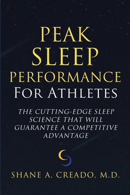 Peak Sleep Performance for Athletes: The Cutting-edge Sleep Science That Will Guarantee a Competitive Advantage by Creado, Shane A.
