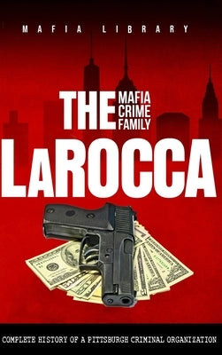 The LaRocca Mafia Crime Family: The Complete History of a Pittsburgh Criminal Organization by Library, Mafia