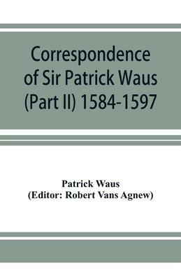 Correspondence of Sir Patrick Waus of Barnbarroch, knight; parson of Wigtown; first almoner to the queen; senator of the College of Justice; lord of c by Waus, Patrick