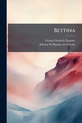 Bettina: Gedichte Aus Goethe's Briefwechsel Mit Einem Kinde ... Nebst Erläuternden Und Vergleichenden Anmerkungen by Daumer, Georg Friedrich