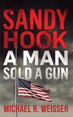 Sandy Hook: A Man Sold A Gun by Weisser, Michael R.