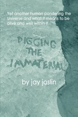 Digging the Immaterial: Yet another human pondering the Universe and what it means to be alive and well within It. by Joslin, Jay