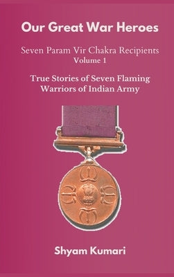 Our Great War Heroes: Seven Param Vir Chakra Recipients - Vol 1 (True Stories of Seven Flaming Warriors of Indian Army) by Kumari, Shyam