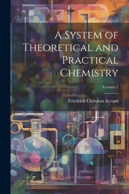 A System of Theoretical and Practical Chemistry; Volume 1 by Accum, Friedrich Christian
