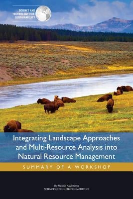 Integrating Landscape Approaches and Multi-Resource Analysis Into Natural Resource Management: Summary of a Workshop by National Academies of Sciences Engineeri