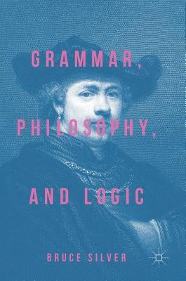 Grammar, Philosophy, and Logic by Silver, Bruce
