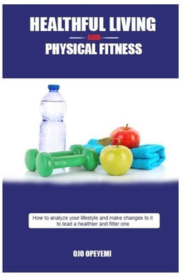 Healthful Living and Physical Fitness: Tips for health and fitness by Ojo, Opeyemi John