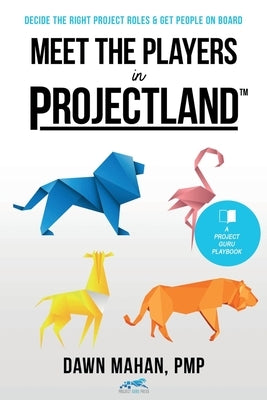 Meet the Players in Projectland: Decide the Right Project Roles & Get People On Board by Mahan, Dawn