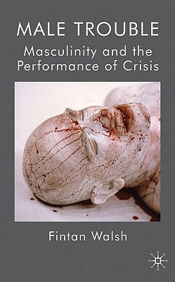 Male Trouble: Masculinity and the Performance of Crisis by Walsh, F.