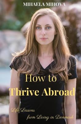 How to Thrive Abroad: Life Lessons from Living in Denmark by Mihova, Mihaela