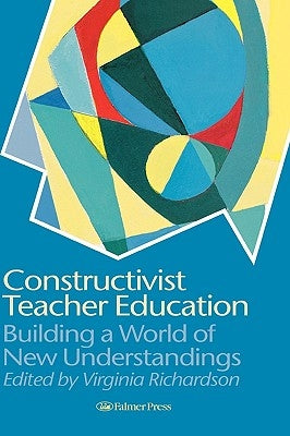 Constructivist Teacher Education: Building a World of New Understandings by Richardson, Virginia