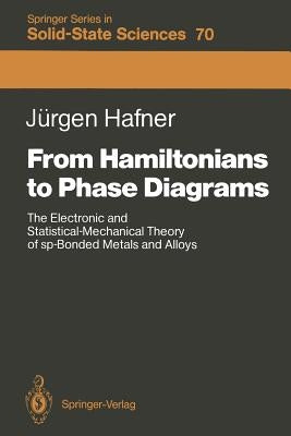 From Hamiltonians to Phase Diagrams: The Electronic and Statistical-Mechanical Theory of Sp-Bonded Metals and Alloys by Hafner, Jürgen
