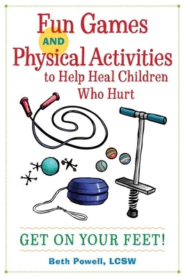 Fun Games and Physical Activities to Help Heal Children Who Hurt: Get on Your Feet! by Powell, Beth