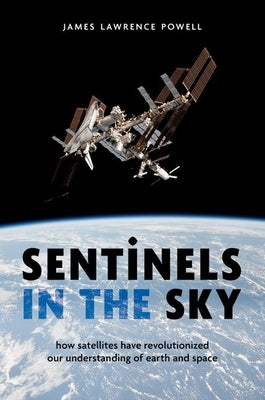 Sentinels in the Sky: How Satellites Have Revolutionized Our Understanding of Earth and Space by Powell, James Lawrence