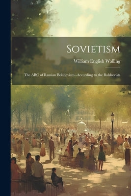 Sovietism; the ABC of Russian Bolshevism--according to the Bolshevists by Walling, William English