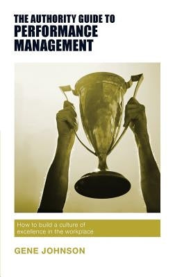 The Authority Guide to Performance Management: How to build a culture of excellence in the workplace by Johnson, Gene
