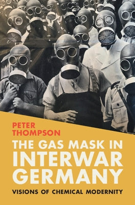 The Gas Mask in Interwar Germany: Visions of Chemical Modernity by Thompson, Peter