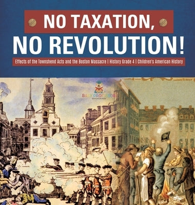 No Taxation, No Revolution! Effects of the Townshend Acts and the Boston Massacre History Grade 4 Children's American History by Baby Professor